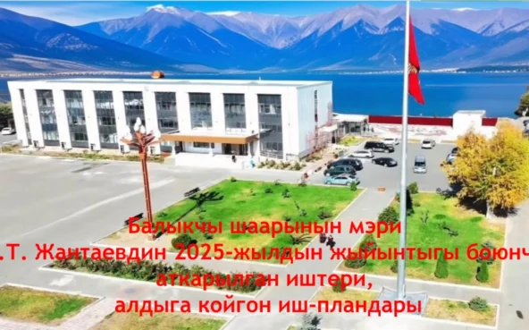 Балыкчы шаарынын мэри Б.Т. Жантаевдин 2025-жылдын жыйынтыгы боюнча аткарылган иштери, алдыга койгон иш-пландары