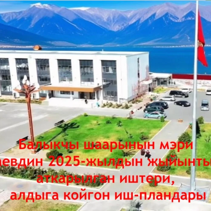 Балыкчы шаарынын мэри Б.Т. Жантаевдин 2025-жылдын жыйынтыгы боюнча аткарылган иштери, алдыга койгон иш-пландары