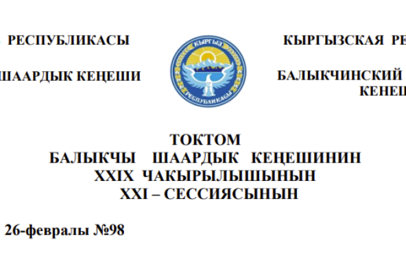 ТОКТОМ БАЛЫКЧЫ ШААРДЫК КЕҢЕШИНИН XXIХ ЧАКЫРЫЛЫШЫНЫН  ХХI – СЕССИЯСЫНЫН 2026-жылдын 26-февралы №98