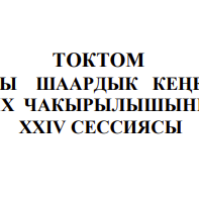 ТОКТОМ БАЛЫКЧЫ ШААРДЫК КЕҢЕШИНИН XXIХ ЧАКЫРЫЛЫШЫНЫН ХХIV СЕССИЯСЫ