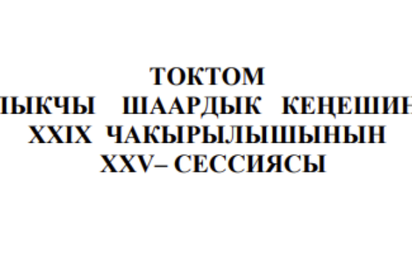 ТОКТОМ БАЛЫКЧЫ ШААРДЫК КЕҢЕШИНИН XXIХ ЧАКЫРЫЛЫШЫНЫН ХХV-СЕССИЯСЫ