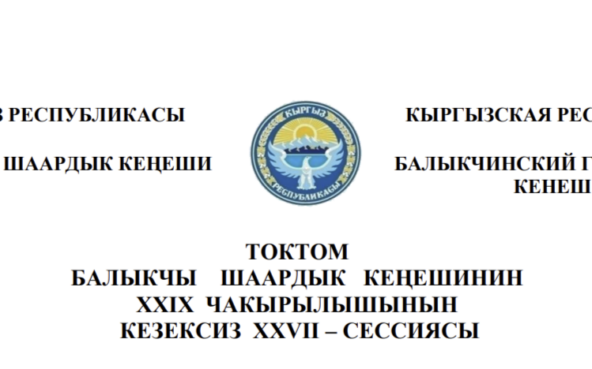 ТОКТОМ БАЛЫКЧЫ ШААРДЫК КЕҢЕШИНИН XXIХ ЧАКЫРЫЛЫШЫНЫН КЕЗЕКСИЗ ХХVII – СЕССИЯСЫ